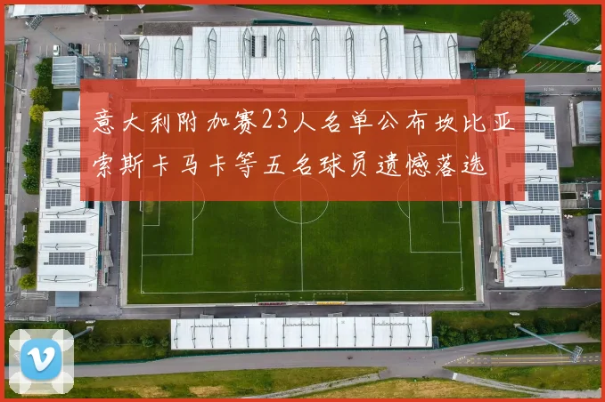 意大利附加赛23人名单公布坎比亚索斯卡马卡等五名球员遗憾落选