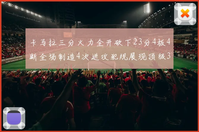 卡马拉三分火力全开砍下23分4板4断全场制造4次进攻犯规展现顶级3D表现