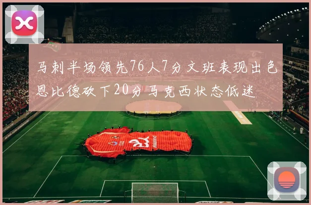 马刺半场领先76人7分文班表现出色恩比德砍下20分马克西状态低迷