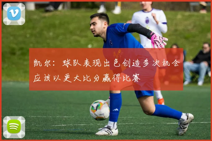凯尔：球队表现出色创造多次机会应该以更大比分赢得比赛