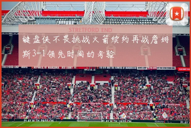 键盘侠不畏挑战火箭续约再战詹姆斯3-1领先时间的考验