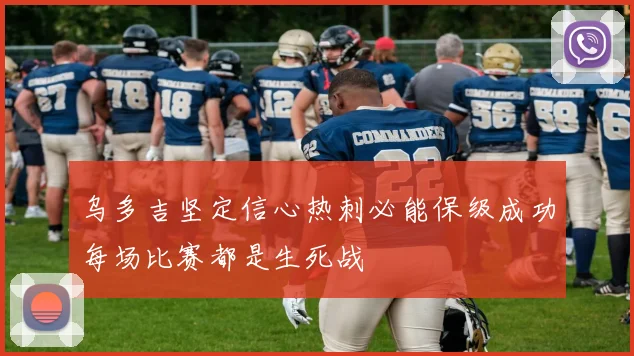 乌多吉坚定信心热刺必能保级成功每场比赛都是生死战