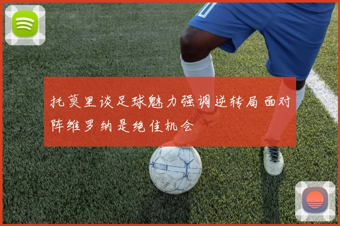 托莫里谈足球魅力强调逆转局面对阵维罗纳是绝佳机会