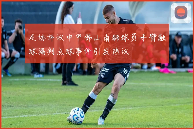 足协评议中甲佛山南狮球员手臂触球漏判点球事件引发热议