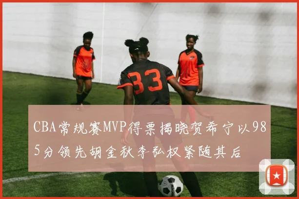 CBA常规赛MVP得票揭晓贺希宁以985分领先胡金秋李弘权紧随其后