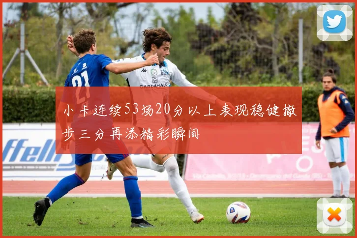 小卡连续53场20分以上表现稳健撤步三分再添精彩瞬间