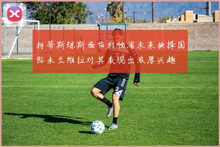 柯蒂斯琼斯面临利物浦未来抉择国际米兰维拉对其表现出浓厚兴趣