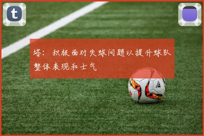 塔：积极面对失球问题以提升球队整体表现和士气