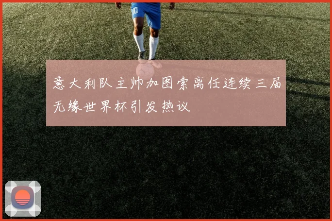 意大利队主帅加图索离任连续三届无缘世界杯引发热议