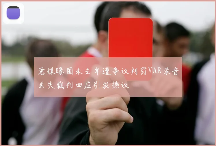 意媒曝国米去年遭争议判罚VAR录音丢失裁判回应引发热议