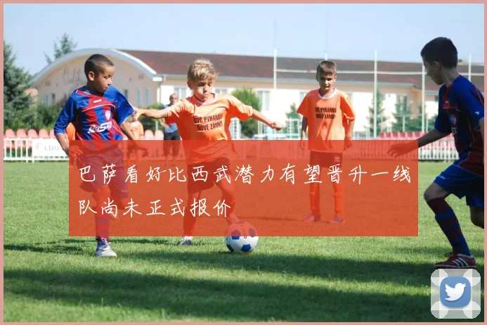 巴萨看好比西武潜力有望晋升一线队尚未正式报价