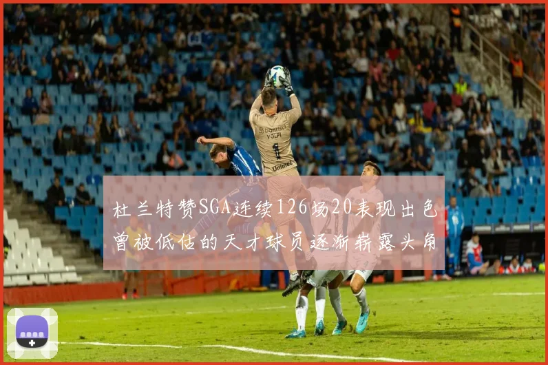 杜兰特赞SGA连续126场20表现出色曾被低估的天才球员逐渐崭露头角