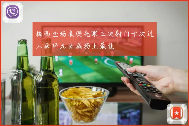 梅西全场表现亮眼三次射门十次过人获评九分成场上最佳